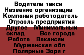 Водители такси › Название организации ­ Компания-работодатель › Отрасль предприятия ­ Другое › Минимальный оклад ­ 1 - Все города Работа » Вакансии   . Мурманская обл.,Полярные Зори г.